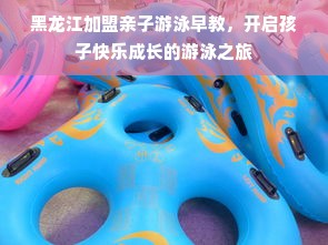 黑龙江加盟亲子游泳早教，开启孩子快乐成长的游泳之旅