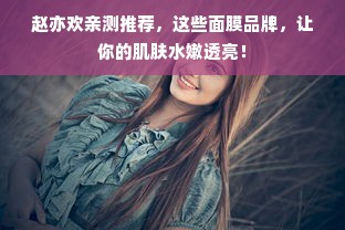 赵亦欢亲测推荐，这些面膜品牌，让你的肌肤水嫩透亮！