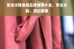足浴汉服套装品牌推荐大全，穿出古韵，泡出健康