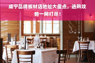 咸宁品牌板材店地址大盘点，选购攻略一网打尽！