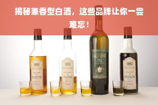 揭秘兼香型白酒，这些品牌让你一尝难忘！