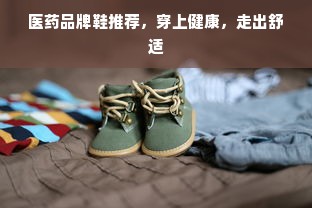 医药品牌鞋推荐，穿上健康，走出舒适
