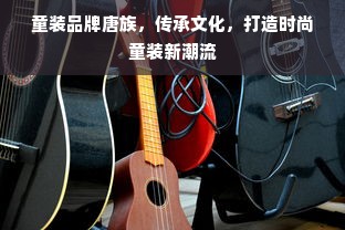 童装品牌唐族，传承文化，打造时尚童装新潮流