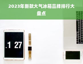 2023年新款大气冰箱品牌排行大盘点