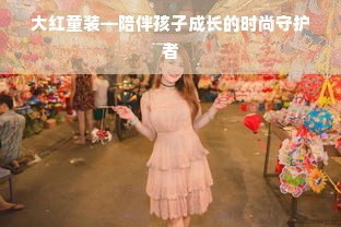 大红童装—陪伴孩子成长的时尚守护者