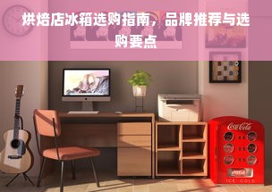 烘焙店冰箱选购指南，品牌推荐与选购要点