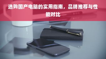 选购国产电脑的实用指南，品牌推荐与性能对比