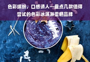 色彩缤纷，口感诱人—盘点几款值得尝试的色彩冰淇淋蛋糕品牌