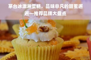 茅台冰激淋蛋糕，品味非凡的甜蜜邂逅—推荐品牌大盘点