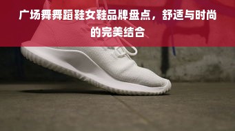 广场舞舞蹈鞋女鞋品牌盘点，舒适与时尚的完美结合
