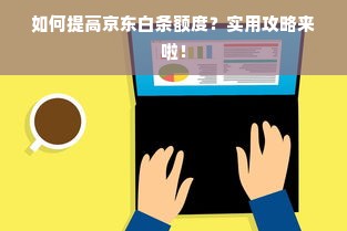 如何提高京东白条额度？实用攻略来啦！