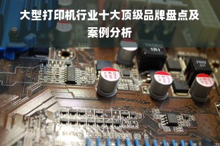 大型打印机行业十大顶级品牌盘点及案例分析