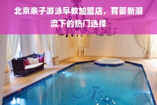 北京亲子游泳早教加盟店，育婴新潮流下的热门选择