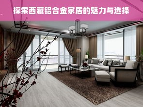 探索西藏铝合金家居的魅力与选择