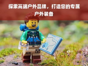 探索高端户外品牌，打造您的专属户外装备