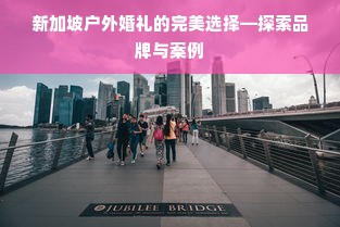 新加坡户外婚礼的完美选择—探索品牌与案例