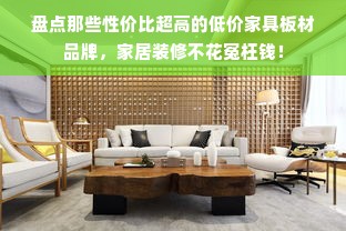 盘点那些性价比超高的低价家具板材品牌，家居装修不花冤枉钱！