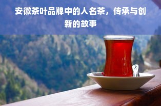 安徽茶叶品牌中的人名茶，传承与创新的故事