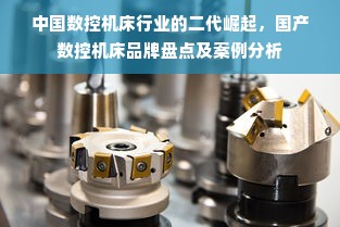 中国数控机床行业的二代崛起，国产数控机床品牌盘点及案例分析
