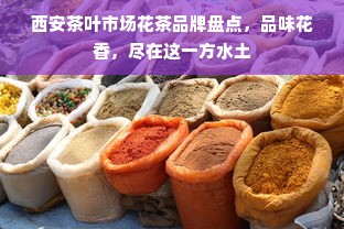 西安茶叶市场花茶品牌盘点，品味花香，尽在这一方水土