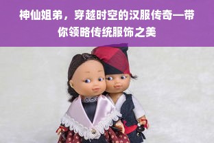 神仙姐弟，穿越时空的汉服传奇—带你领略传统服饰之美