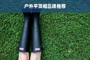 户外平顶帽品牌推荐