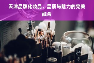 天津品牌化妆品，品质与魅力的完美融合