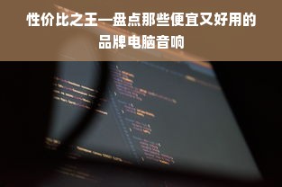 性价比之王—盘点那些便宜又好用的品牌电脑音响