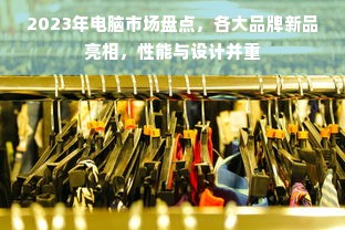 2023年电脑市场盘点，各大品牌新品亮相，性能与设计并重