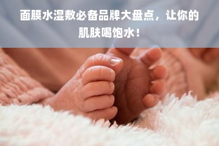 面膜水湿敷必备品牌大盘点，让你的肌肤喝饱水！