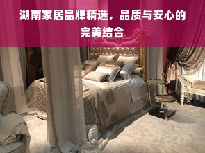 湖南家居品牌精选，品质与安心的完美结合