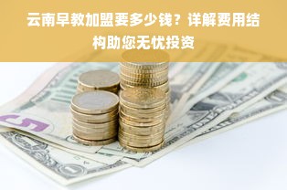 云南早教加盟要多少钱？详解费用结构助您无忧投资