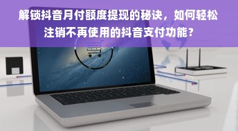 解锁抖音月付额度提现的秘诀，如何轻松注销不再使用的抖音支付功能？