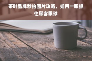 茶叶品牌秒拍图片攻略，如何一眼抓住顾客眼球