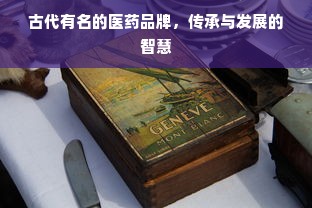 古代有名的医药品牌，传承与发展的智慧
