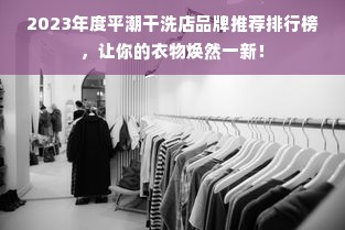 2023年度平潮干洗店品牌推荐排行榜，让你的衣物焕然一新！