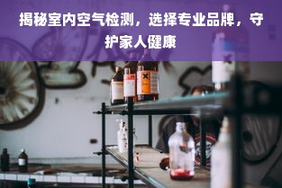 揭秘室内空气检测，选择专业品牌，守护家人健康
