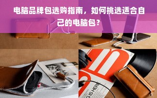 电脑品牌包选购指南，如何挑选适合自己的电脑包？