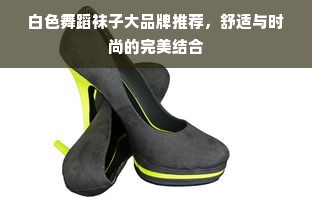 白色舞蹈袜子大品牌推荐，舒适与时尚的完美结合