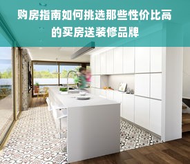购房指南如何挑选那些性价比高的买房送装修品牌