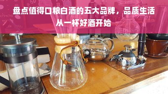 盘点值得口粮白酒的五大品牌，品质生活从一杯好酒开始