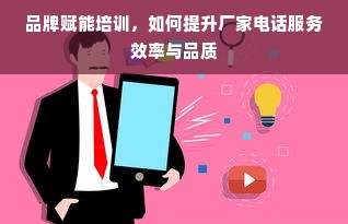 品牌赋能培训，如何提升厂家电话服务效率与品质