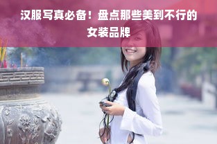 汉服写真必备！盘点那些美到不行的女装品牌