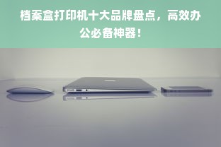 档案盒打印机十大品牌盘点，高效办公必备神器！
