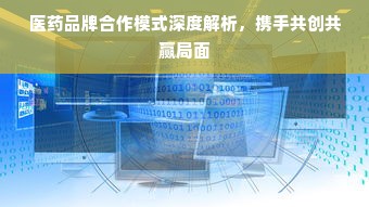 医药品牌合作模式深度解析，携手共创共赢局面
