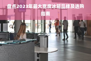 盘点2023年最大宽度冰箱品牌及选购指南