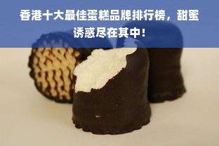 香港十大最佳蛋糕品牌排行榜，甜蜜诱惑尽在其中！