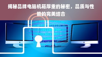 揭秘品牌电脑机箱厚重的秘密，品质与性能的完美结合