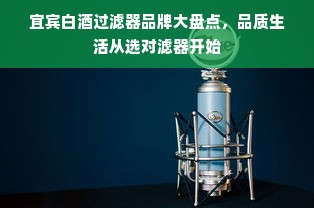 宜宾白酒过滤器品牌大盘点，品质生活从选对滤器开始