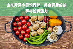 山东菏泽小餐饮品牌，美食背后的故事与独特魅力